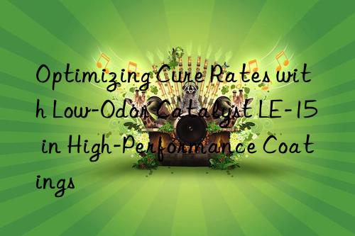 optimizing cure rates with low-odor catalyst le-15 in high-performance coatings