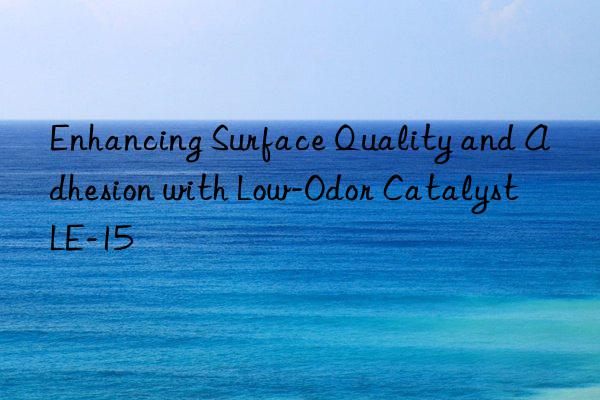 enhancing surface quality and adhesion with low-odor catalyst le-15