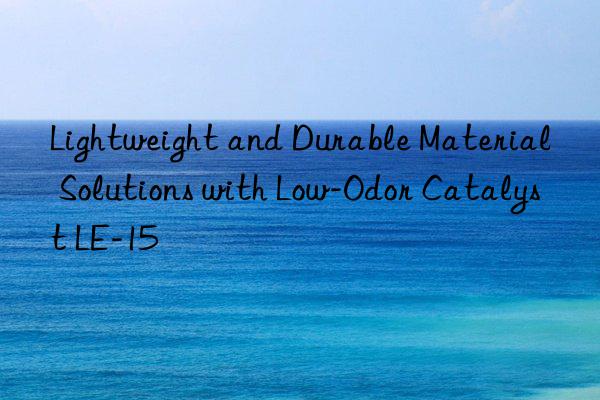 lightweight and durable material solutions with low-odor catalyst le-15