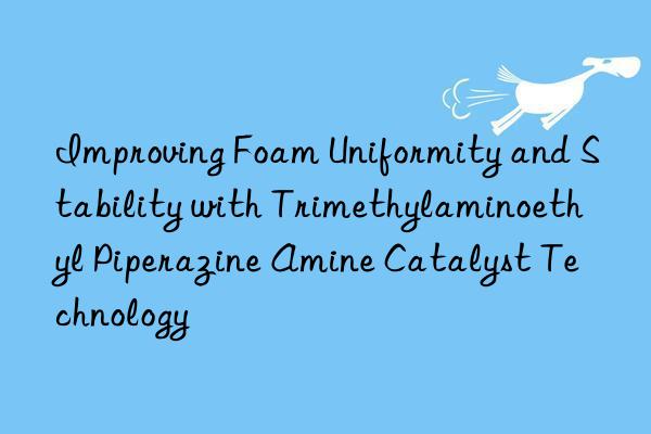 improving foam uniformity and stability with trimethylaminoethyl piperazine amine catalyst technology