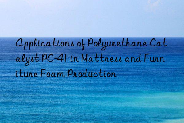 applications of polyurethane catalyst pc-41 in mattress and furniture foam production