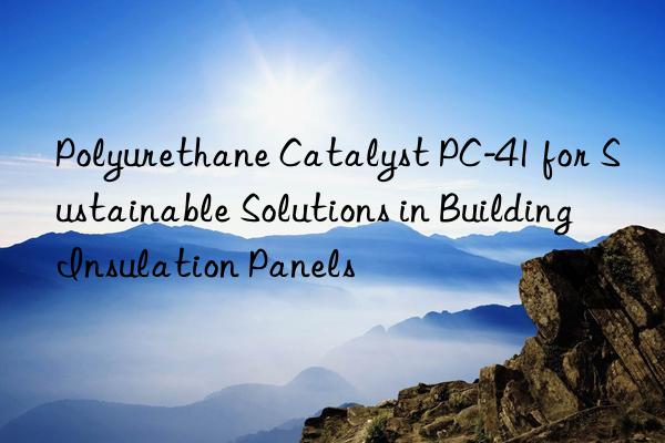 Polyurethane Catalyst PC-41 for Sustainable Solutions in Building Insulation Panels