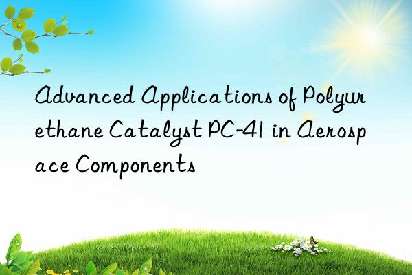 Advanced Applications of Polyurethane Catalyst PC-41 in Aerospace Components
