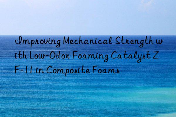 improving mechanical strength with low-odor foaming catalyst zf-11 in composite foams