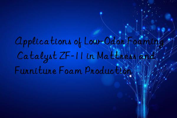 applications of low-odor foaming catalyst zf-11 in mattress and furniture foam production