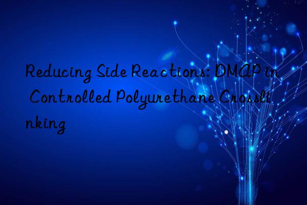 Reducing Side Reactions: DMAP in Controlled Polyurethane Crosslinking