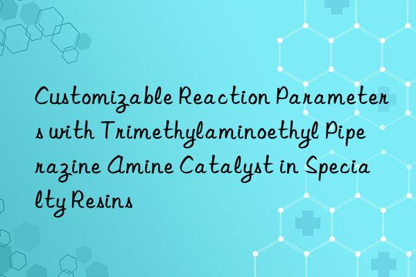 customizable reaction parameters with trimethylaminoethyl piperazine amine catalyst in specialty resins