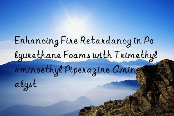 enhancing fire retardancy in polyurethane foams with trimethylaminoethyl piperazine amine catalyst