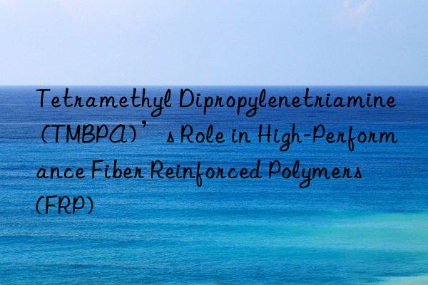 Tetramethyl Dipropylenetriamine (TMBPA)’s Role in High-Performance Fiber Reinforced Polymers (FRP)