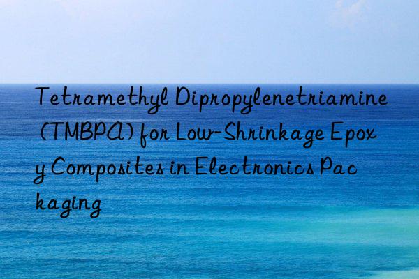 Tetramethyl Dipropylenetriamine (TMBPA) for Low-Shrinkage Epoxy Composites in Electronics Packaging