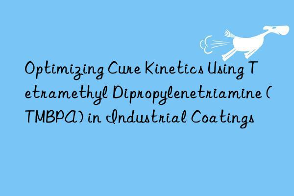 Optimizing Cure Kinetics Using Tetramethyl Dipropylenetriamine (TMBPA) in Industrial Coatings