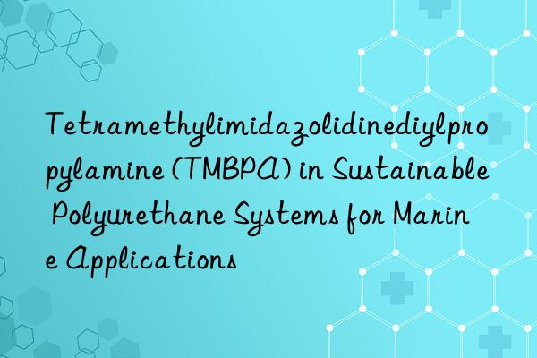 Tetramethylimidazolidinediylpropylamine (TMBPA) in Sustainable Polyurethane Systems for Marine Applications