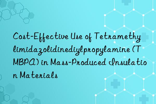 Cost-Effective Use of Tetramethylimidazolidinediylpropylamine (TMBPA) in Mass-Produced Insulation Materials