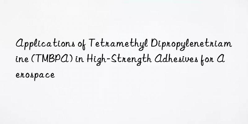 Applications of Tetramethyl Dipropylenetriamine (TMBPA) in High-Strength Adhesives for Aerospace