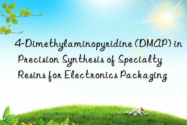 4-Dimethylaminopyridine (DMAP) in Precision Synthesis of Specialty Resins for Electronics Packaging