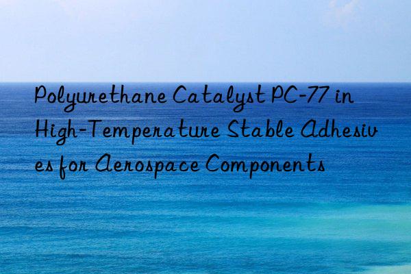 Polyurethane Catalyst PC-77 in High-Temperature Stable Adhesives for Aerospace Components