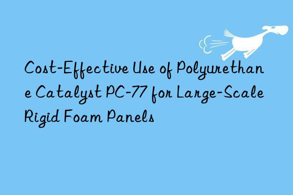 Cost-Effective Use of Polyurethane Catalyst PC-77 for Large-Scale Rigid Foam Panels