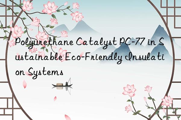 Polyurethane Catalyst PC-77 in Sustainable Eco-Friendly Insulation Systems