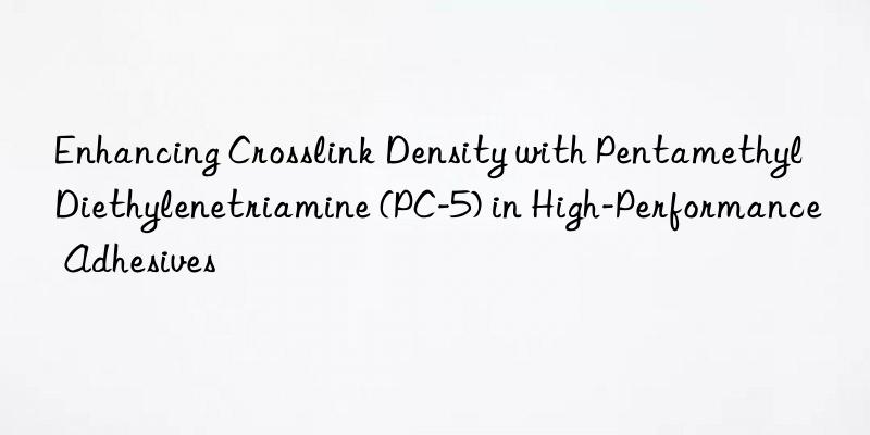 Enhancing Crosslink Density with Pentamethyl Diethylenetriamine (PC-5) in High-Performance Adhesives