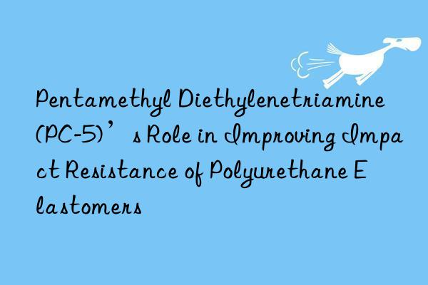 Pentamethyl Diethylenetriamine (PC-5)’s Role in Improving Impact Resistance of Polyurethane Elastomers