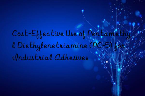 Cost-Effective Use of Pentamethyl Diethylenetriamine (PC-5) for Industrial Adhesives