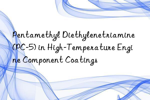 Pentamethyl Diethylenetriamine (PC-5) in High-Temperature Engine Component Coatings