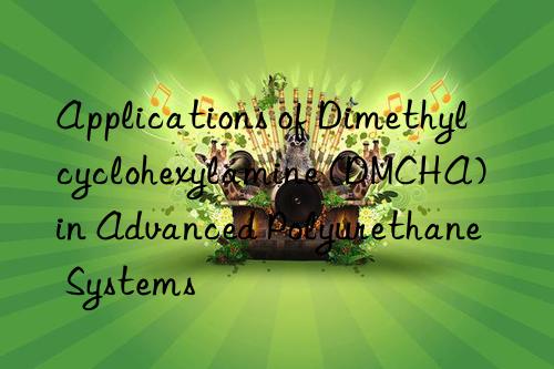 Applications of Dimethylcyclohexylamine (DMCHA) in Advanced Polyurethane Systems