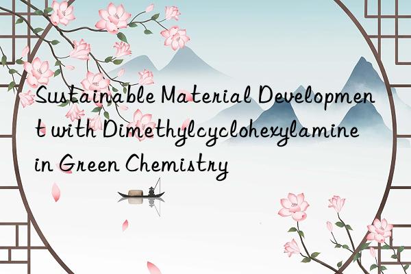 Sustainable Material Development with Dimethylcyclohexylamine in Green Chemistry