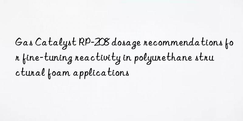 gas catalyst rp-208 dosage recommendations for fine-tuning reactivity in polyurethane structural foam applications