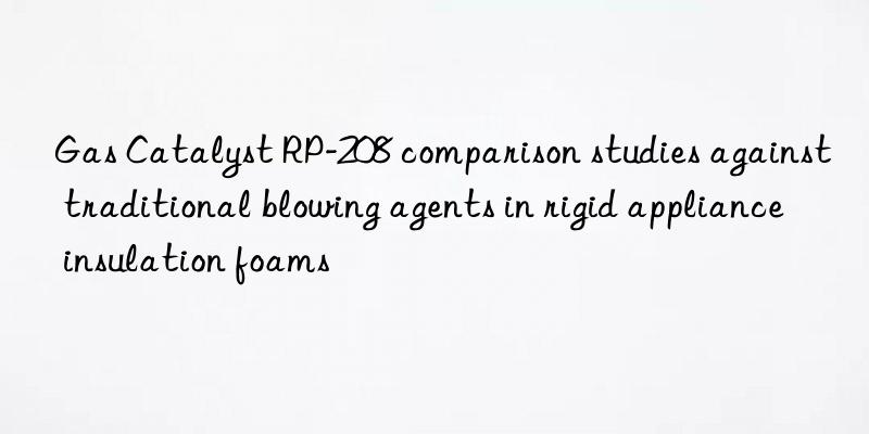 gas catalyst rp-208 comparison studies against traditional blowing agents in rigid appliance insulation foams