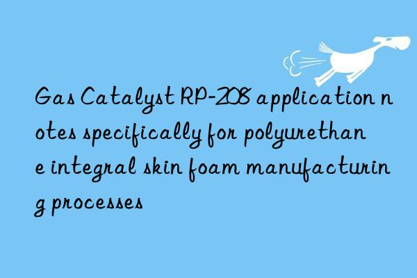 gas catalyst rp-208 application notes specifically for polyurethane integral skin foam manufacturing processes