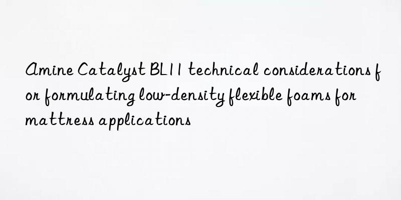 amine catalyst bl11 technical considerations for formulating low-density flexible foams for mattress applications