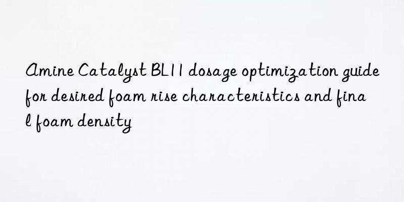 amine catalyst bl11 dosage optimization guide for desired foam rise characteristics and final foam density