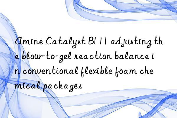 amine catalyst bl11 adjusting the blow-to-gel reaction balance in conventional flexible foam chemical packages