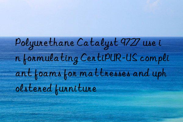 polyurethane catalyst 9727 use in formulating certipur-us compliant foams for mattresses and upholstered furniture