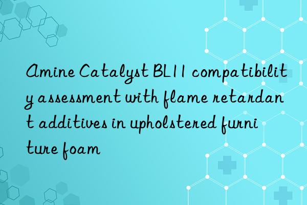 amine catalyst bl11 compatibility assessment with flame retardant additives in upholstered furniture foam