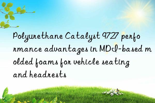 polyurethane catalyst 9727 performance advantages in mdi-based molded foams for vehicle seating and headrests