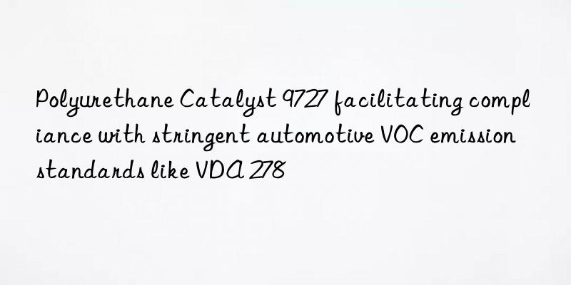 polyurethane catalyst 9727 facilitating compliance with stringent automotive voc emission standards like vda 278