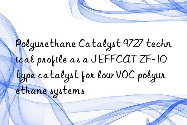 polyurethane catalyst 9727 technical profile as a jeffcat zf-10 type catalyst for low voc polyurethane systems