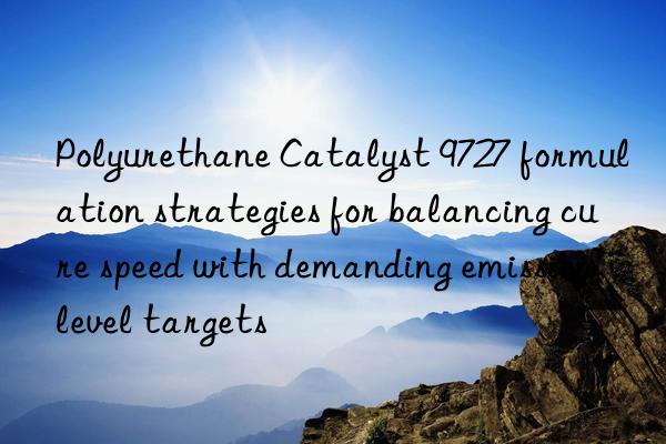 polyurethane catalyst 9727 formulation strategies for balancing cure speed with demanding emission level targets