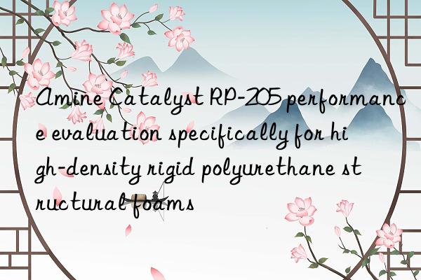 amine catalyst rp-205 performance evaluation specifically for high-density rigid polyurethane structural foams