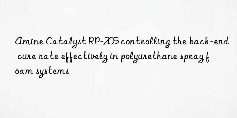 amine catalyst rp-205 controlling the back-end cure rate effectively in polyurethane spray foam systems