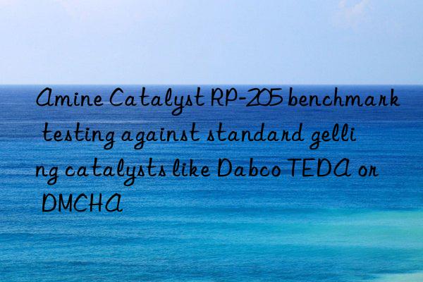 amine catalyst rp-205 benchmark testing against standard gelling catalysts like dabco teda or dmcha