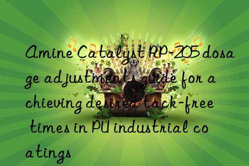 amine catalyst rp-205 dosage adjustments guide for achieving desired tack-free times in pu industrial coatings