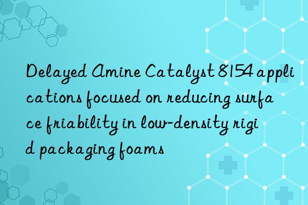 delayed amine catalyst 8154 applications focused on reducing surface friability in low-density rigid packaging foams