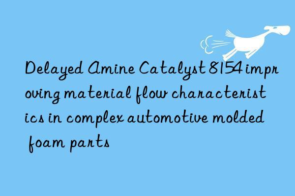 delayed amine catalyst 8154 improving material flow characteristics in complex automotive molded foam parts