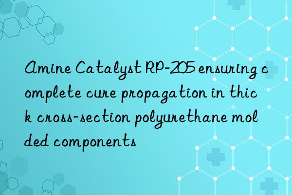 amine catalyst rp-205 ensuring complete cure propagation in thick cross-section polyurethane molded components