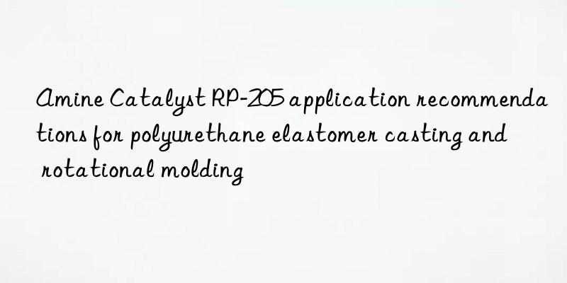 amine catalyst rp-205 application recommendations for polyurethane elastomer casting and rotational molding