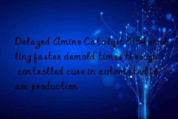 delayed amine catalyst 8154 enabling faster demold times through controlled cure in automated foam production