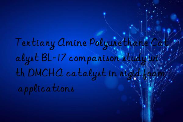 tertiary amine polyurethane catalyst bl-17 comparison study with dmcha catalyst in rigid foam applications